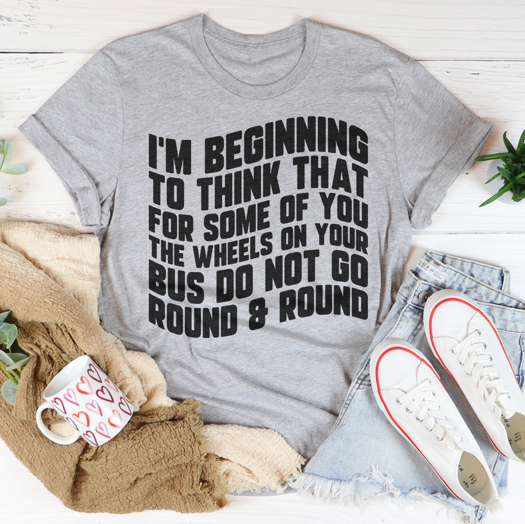 I'm Beginning To Think That For Some Of You Tee