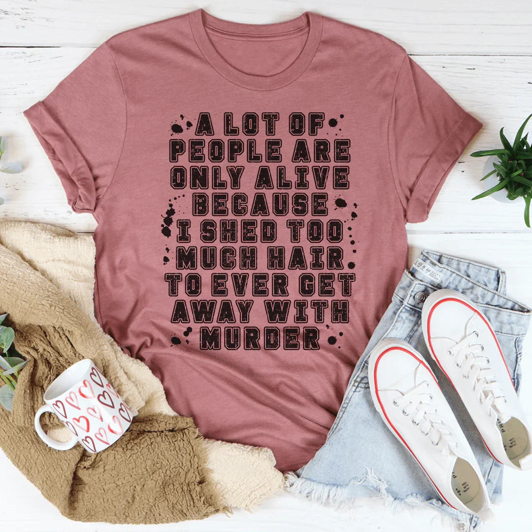 A Lot Of People Are Only Alive Because I Shed Too Much Hair Tee