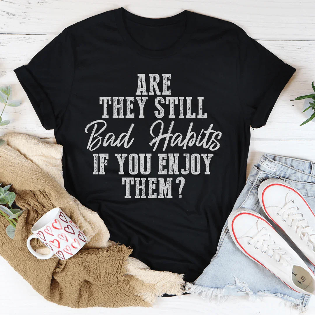 Are They Still Bad Habits If You Enjoy Them Tee