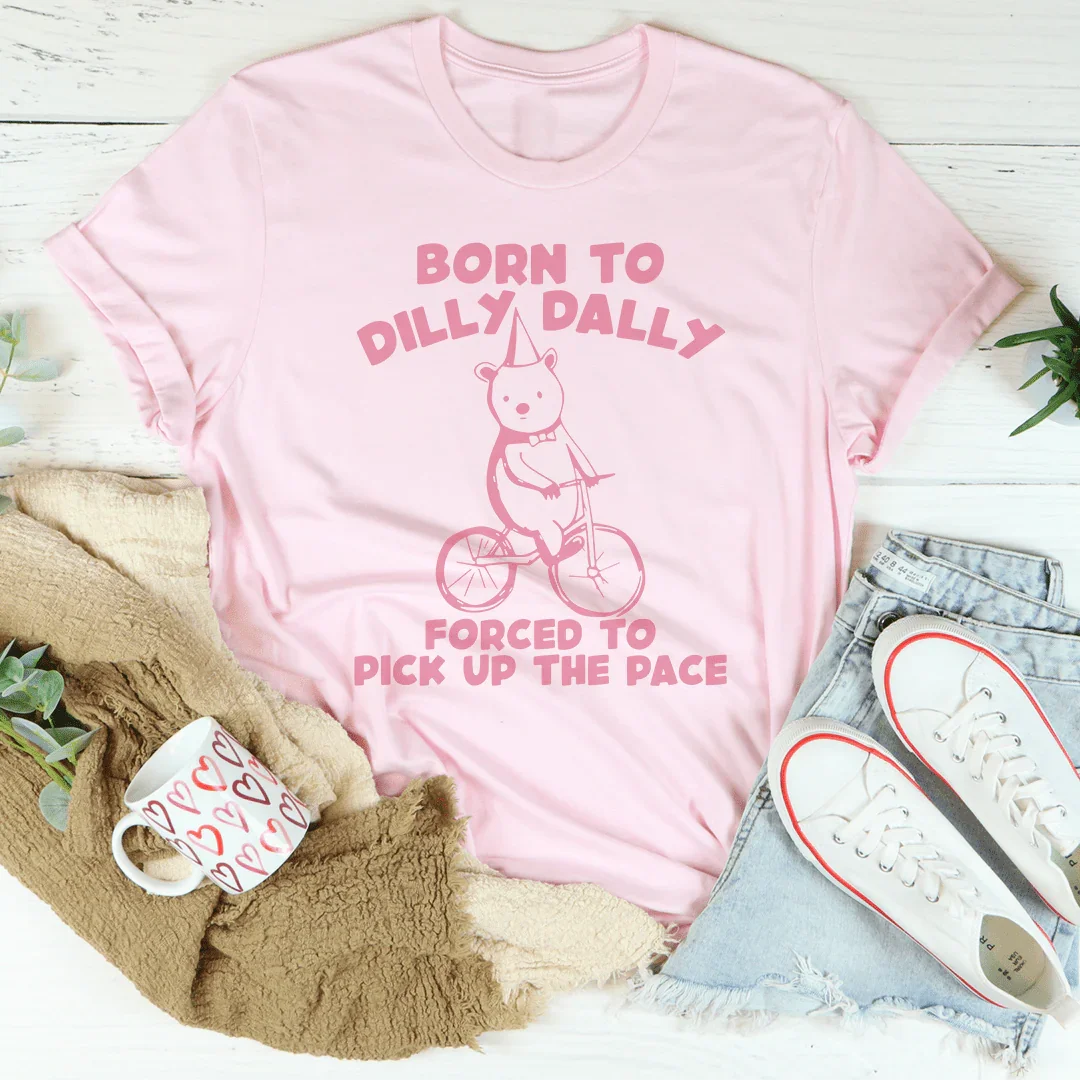 Born To Dilly Dally Forced To Pick Up The Pace Tee
