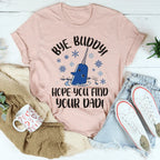 Bye Buddy Hope You Find Your Dad Tee
