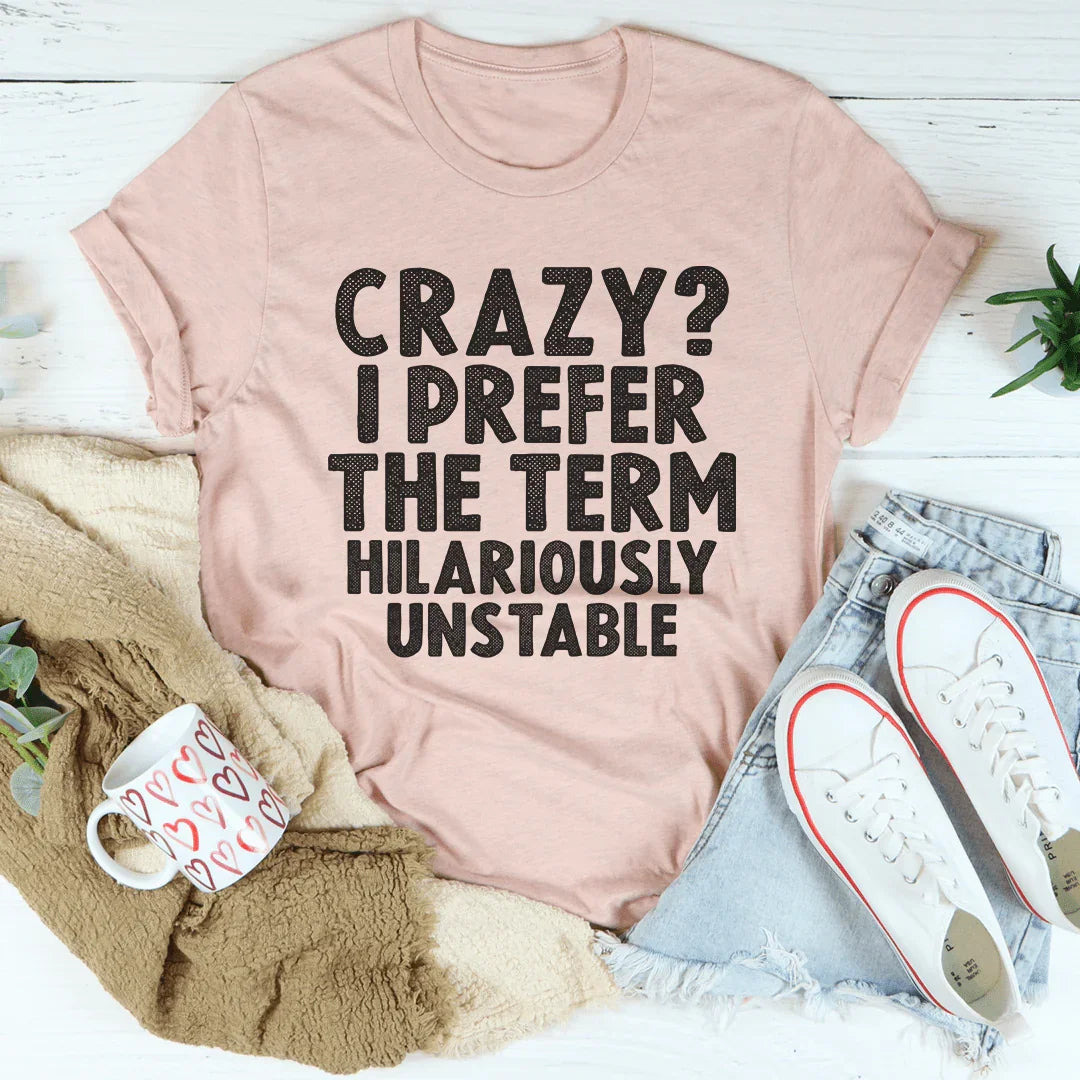 Crazy I Prefer The Term Hilariously Unstable Tee