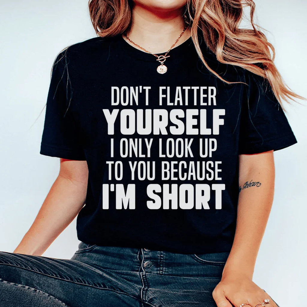Don't Flatter Yourself I Only Look Up To You Because I'm Short Tee