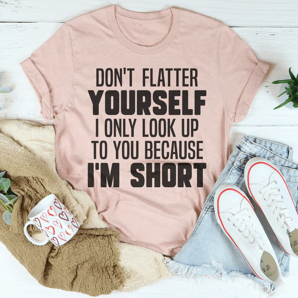Don't Flatter Yourself I Only Look Up To You Because I'm Short Tee