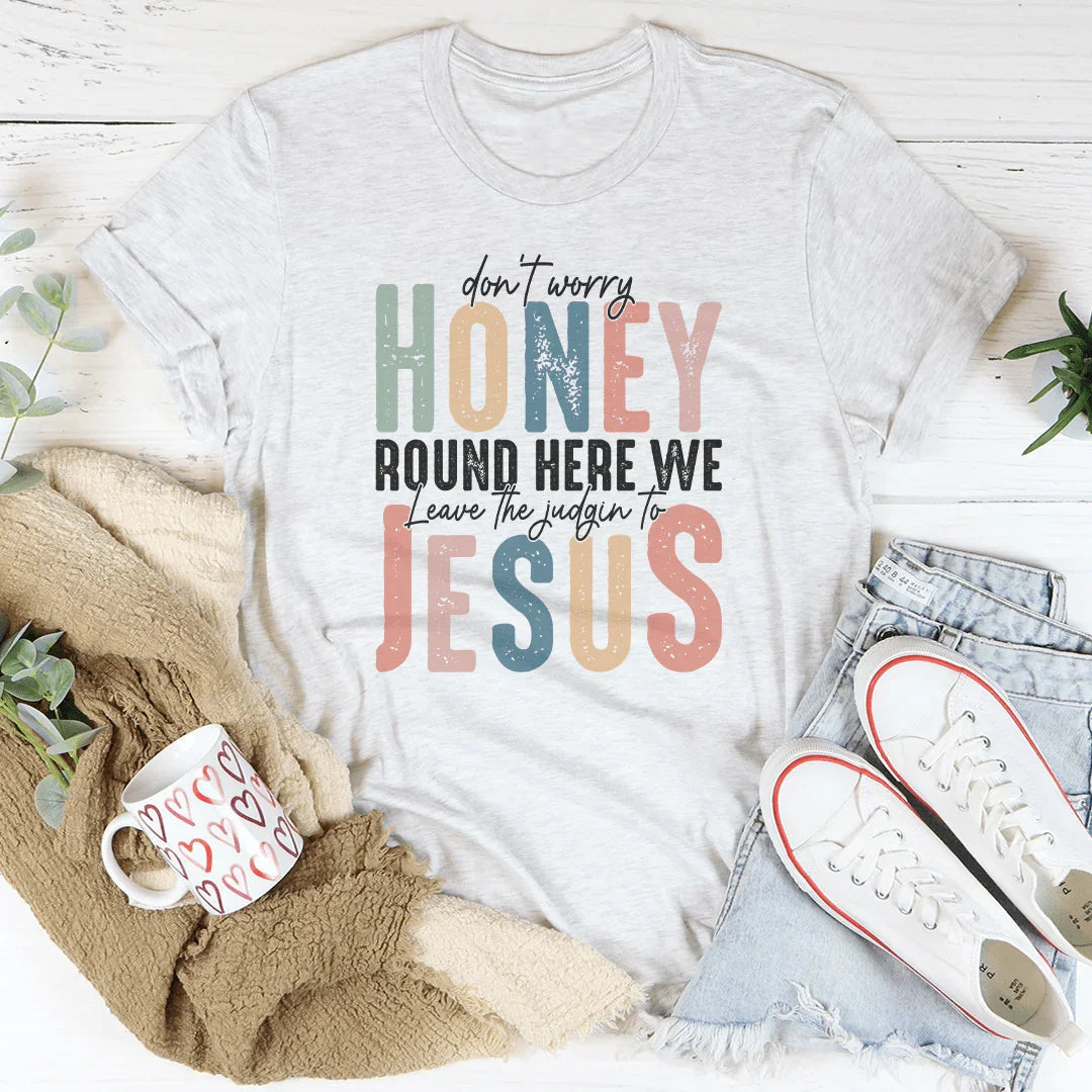 Don't Worry Honey Round Here We Leave The Judgin To Jesus Tee