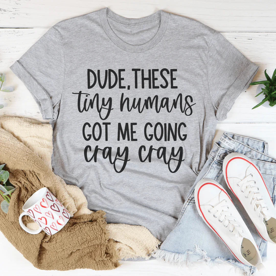 Dude These Tiny Humans Got Me Going Cray Cray Tee