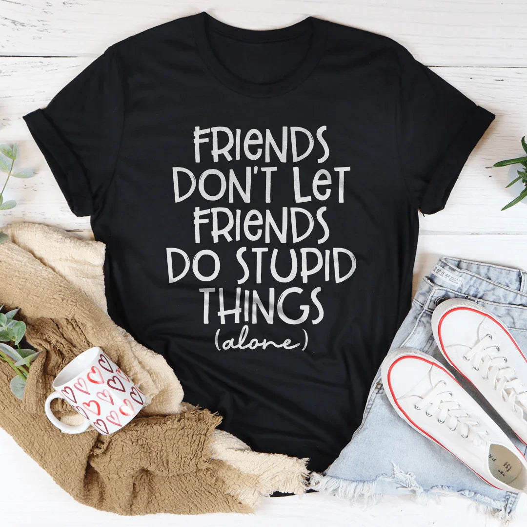 Friends Don't Let Friends Do Stupid Things Alone Tee