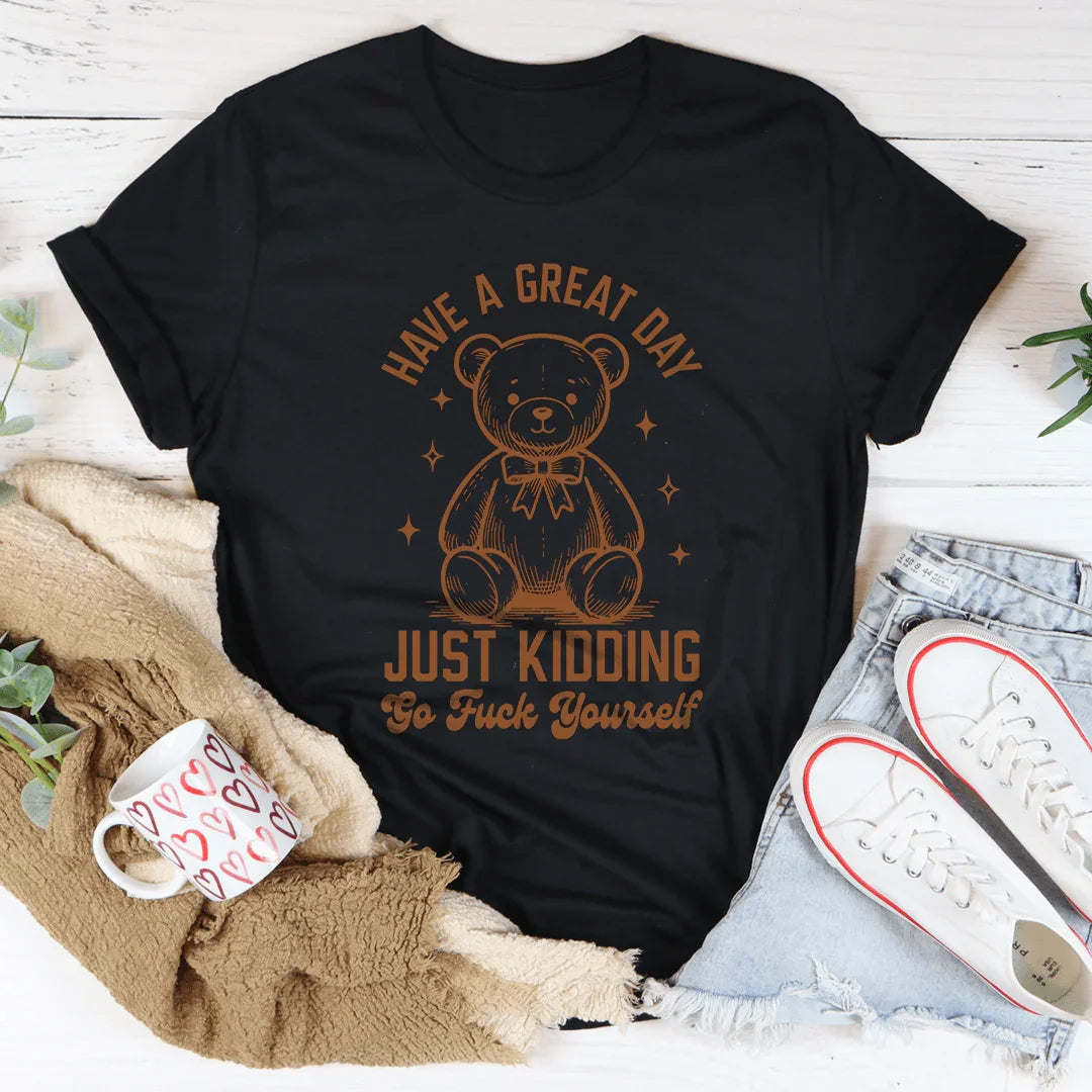 Have A Great Day Just Kidding Go F* Yourself Tee