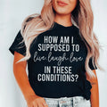 How Am I Supposed To Live Laugh Love In These Conditions Tee