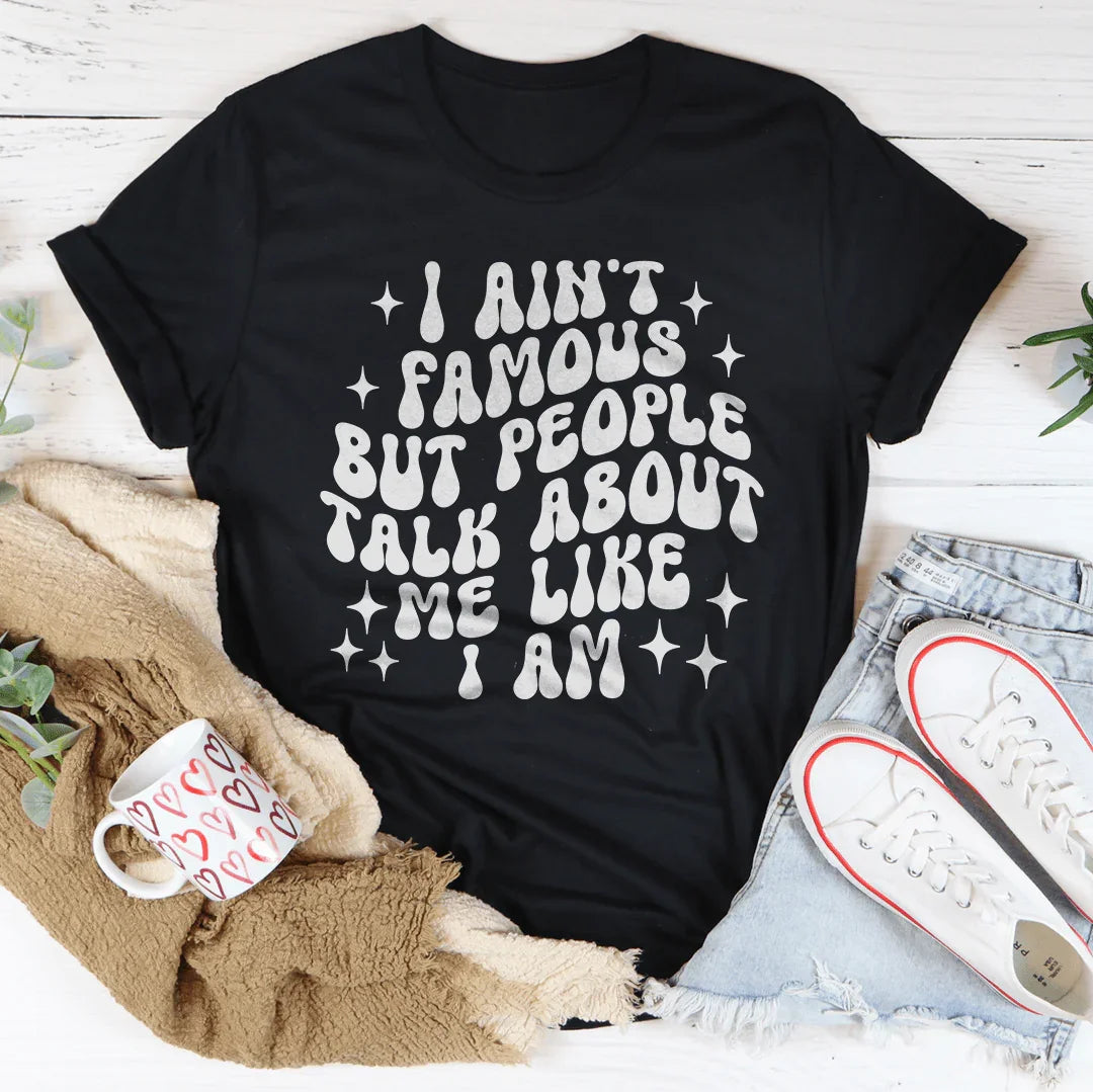 I Ain't Famous But People Talk About Me Like I Am Tee