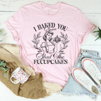 I Baked You Some Shut The Fucupcakes Tee
