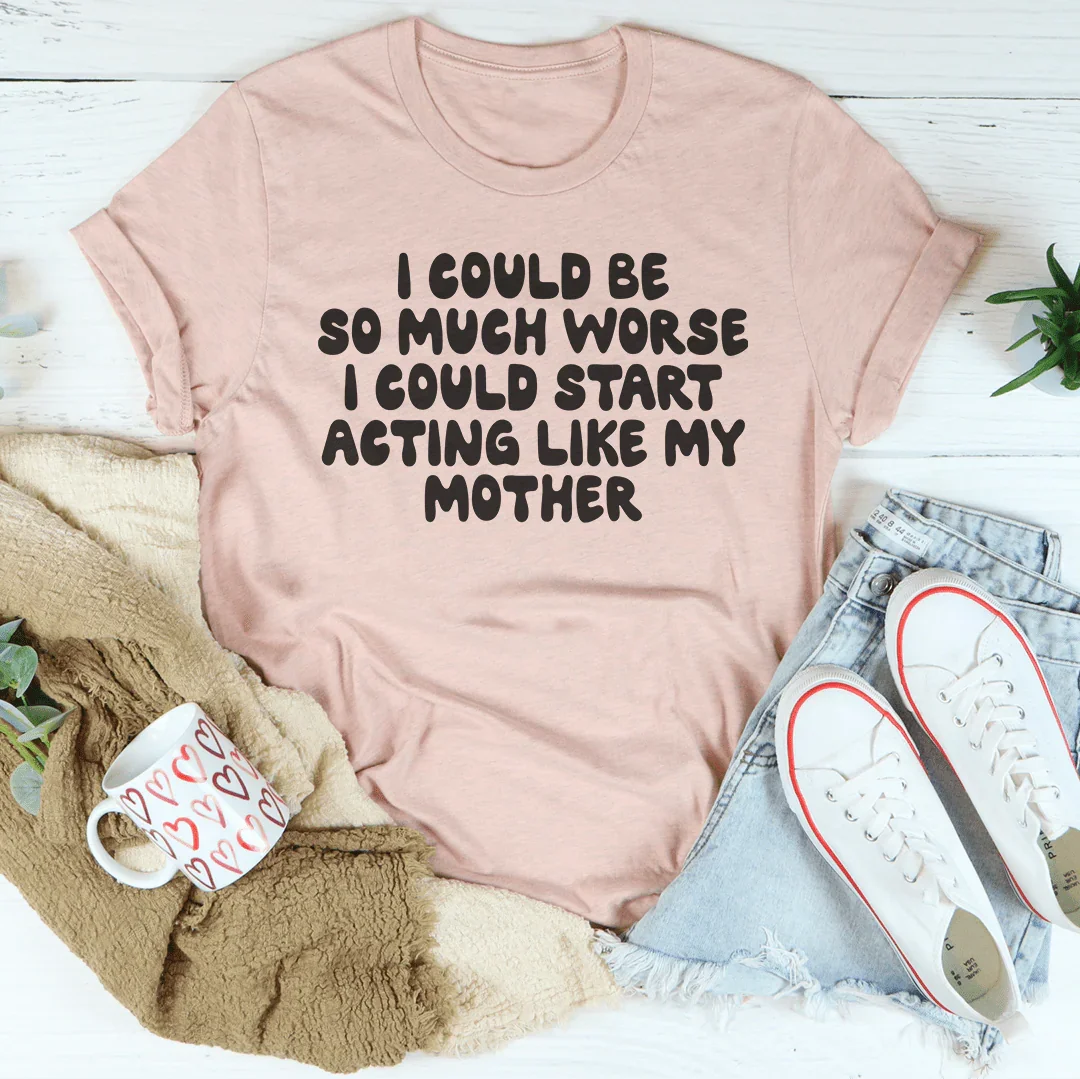 I Could Be So Much Worse I Could Start Acting Like My Mother Tee