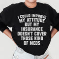 I Could Improve My Attitude But My Insurance Doesn't Cover Those Kinds Of Meds Sweatshirt