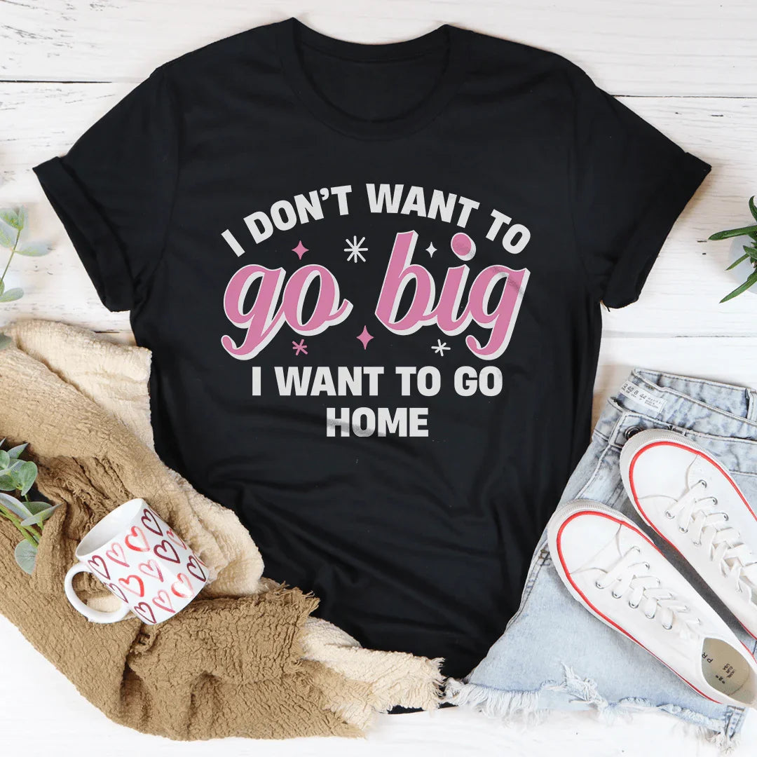 I Don’t Want To Go Big I Want To Go Home Tee