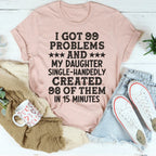 I Got 99 Problems And My Daughter Single-Handedly Created 98 Of Them Tee
