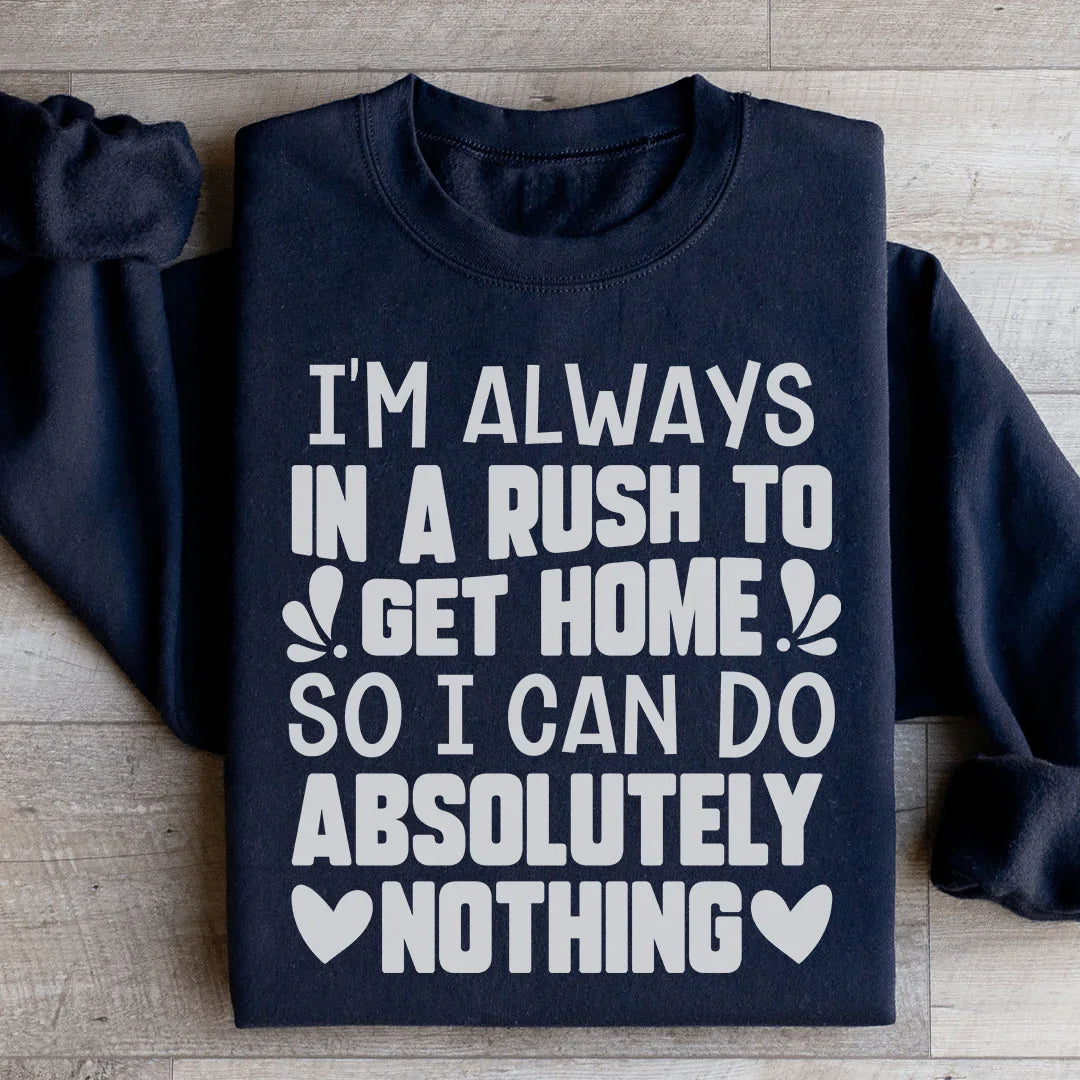 I'm Always In A Rush To Get Home So I Can Do Absolutely Nothing Sweatshirt