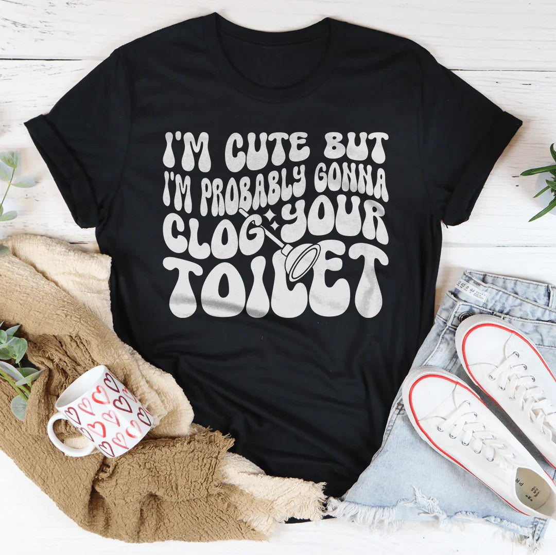 I'm Cute But I'm Probably Gonna Clog Your Toilet Tee