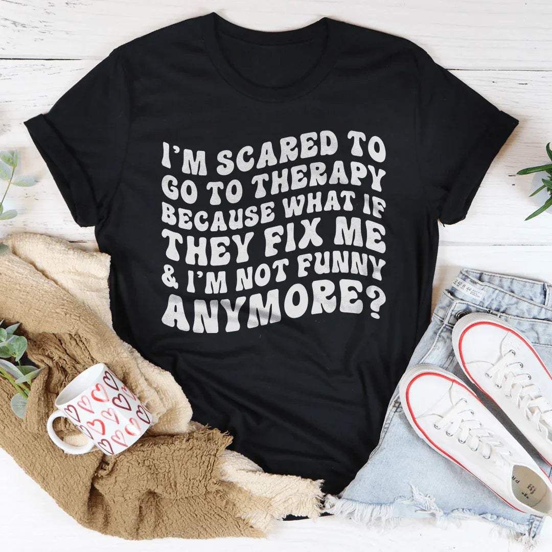 I’m Scared To Go To Therapy Because What If They Fix Me & I’m Not Funny Anymore Tee