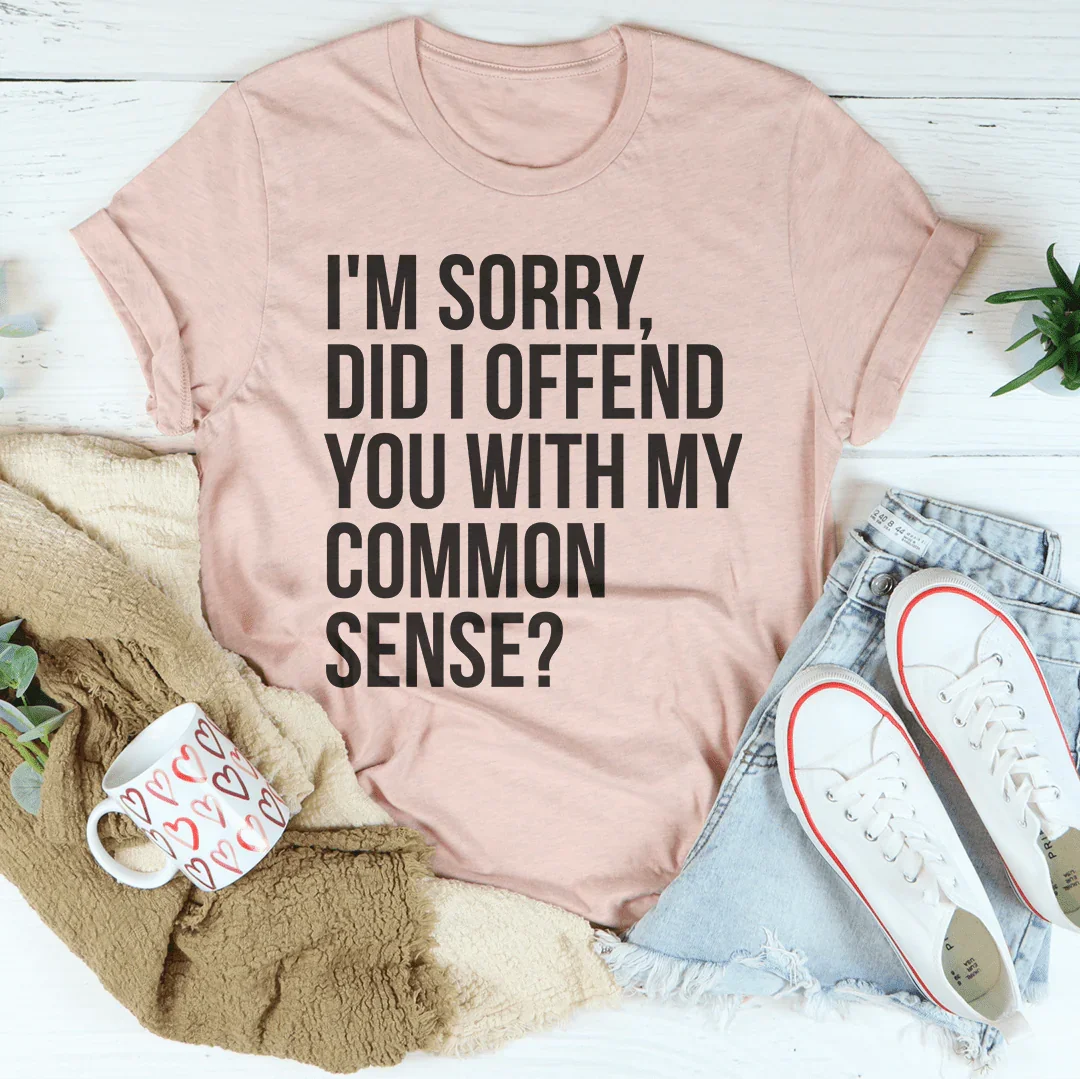 I'm Sorry Did I Offend You With My Common Sense Tee