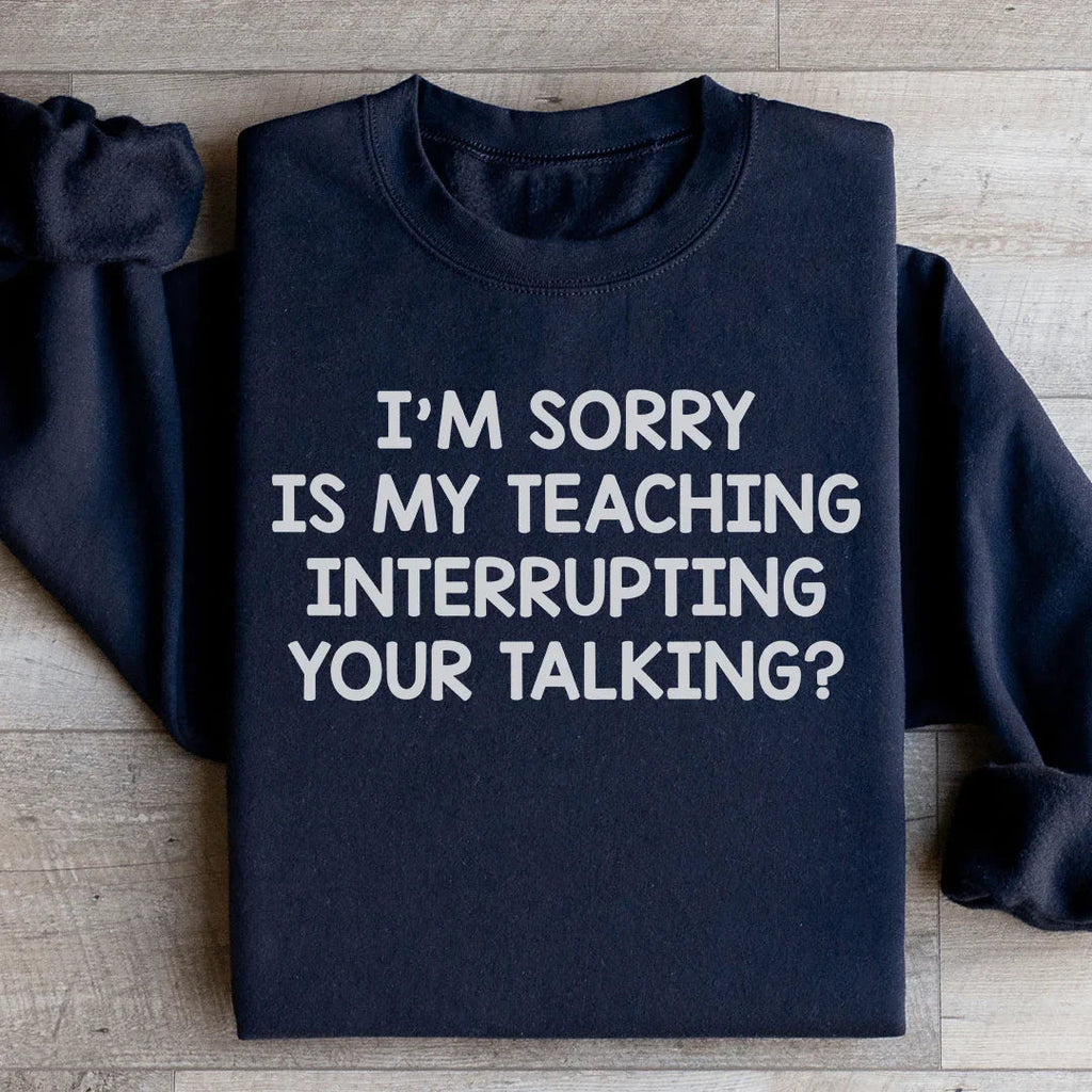 I'm Sorry Is My Teaching Interrupting Your Talking Sweatshirt