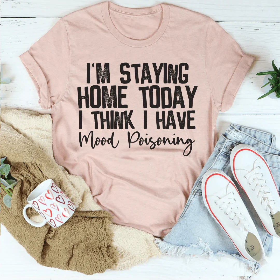 I'm Staying Home Today I Think I Have Mood Poisoning Tee