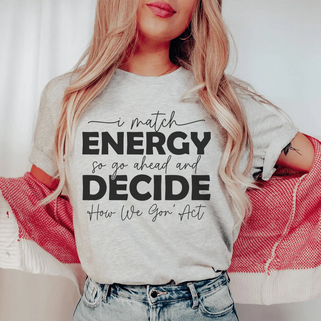 I Match Energy So Go Ahead And Decide  How We Gon Act Tee