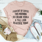 I Ran Out Of Coffee This Morning So I Drank Vodka Tee