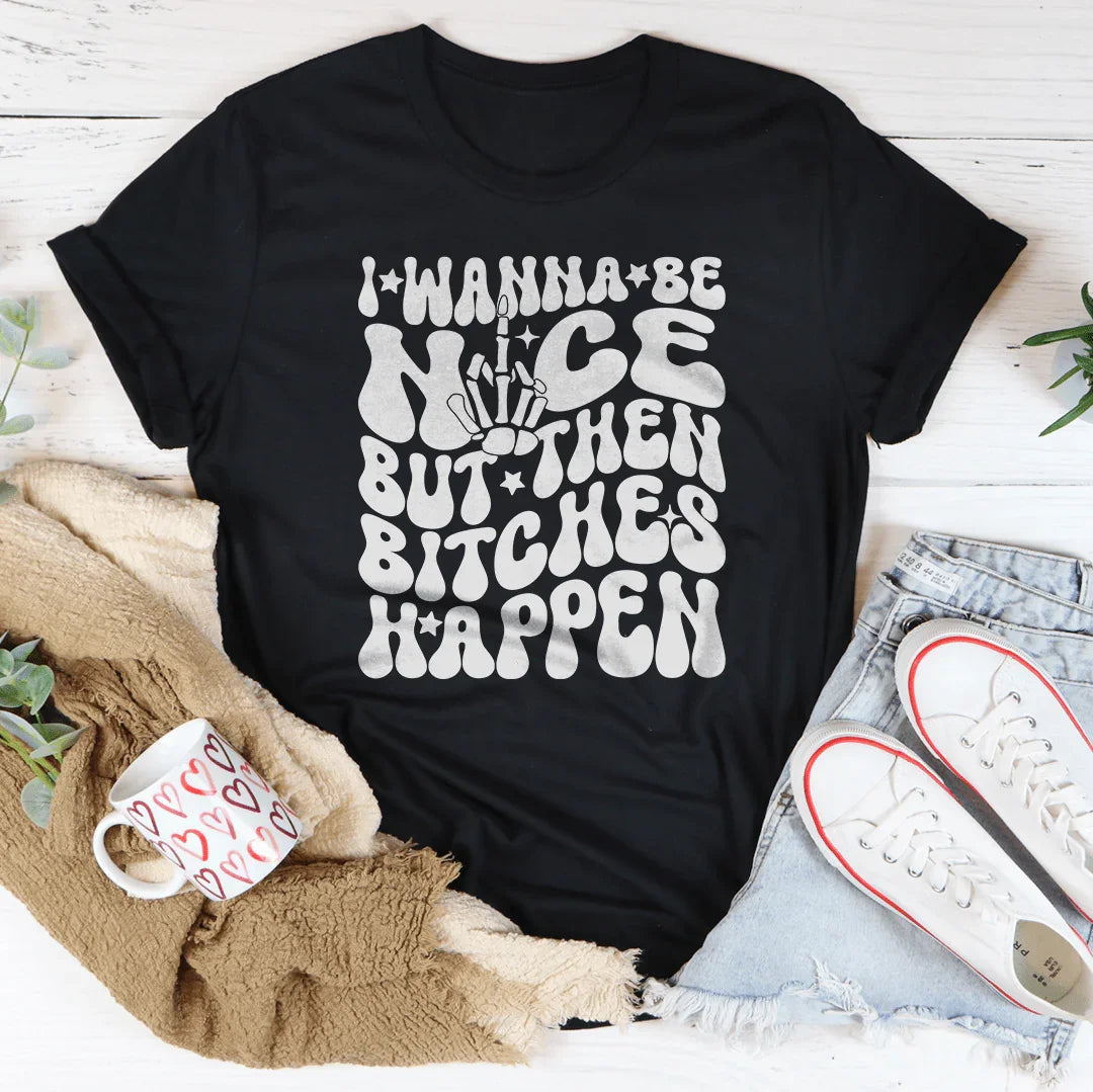 I Wanna Be Nice But Then B-tches Happen Tee