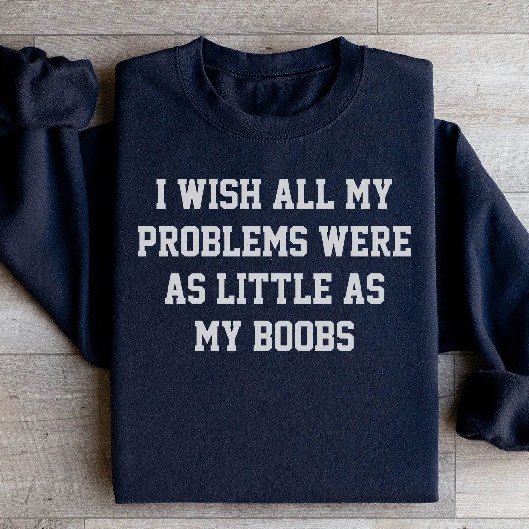 I Wish All My Problems Were As Little As My Boobs Sweatshirt