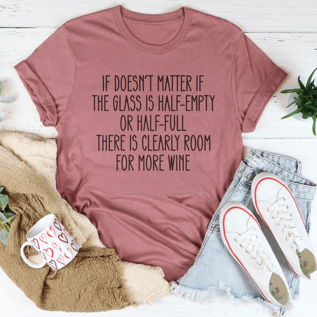 If Doesn't Matter If The Glass Is Half Empty Tee