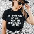 If I Ever Say Do You Want Me To Be Honest Say No Tee
