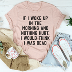If I Woke Up In The Morning And Nothing Hurt I Would Think I Was Dead Tee