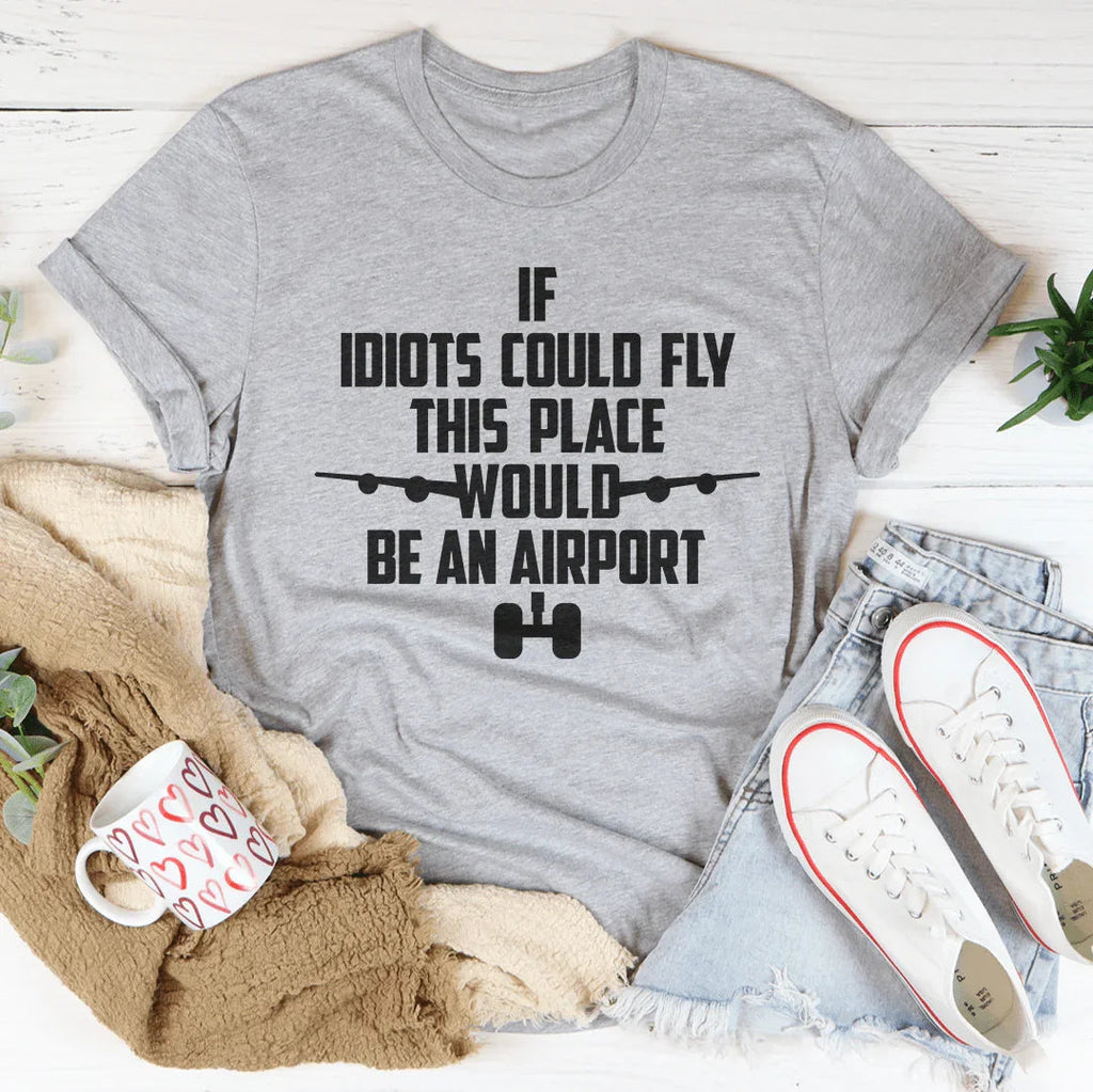 If Idiots Could Fly This Place Would Be An Airport Tee