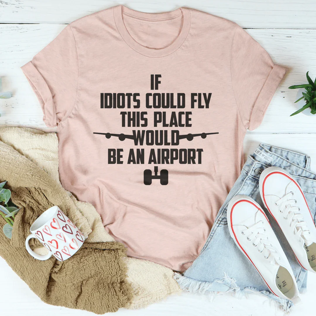If Idiots Could Fly This Place Would Be An Airport Tee