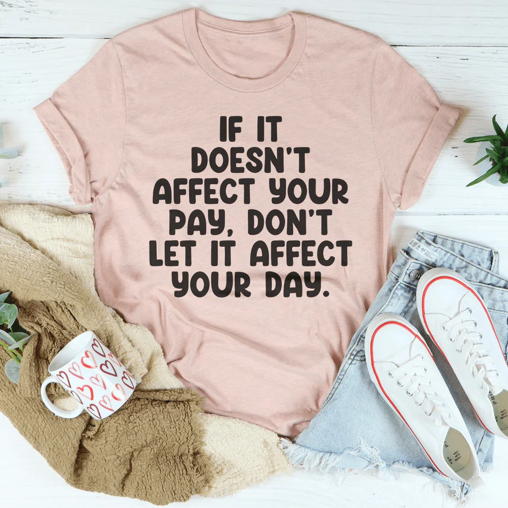 If It Doesn't Affect Your Pay Don't Let It Affect Your Day Tee