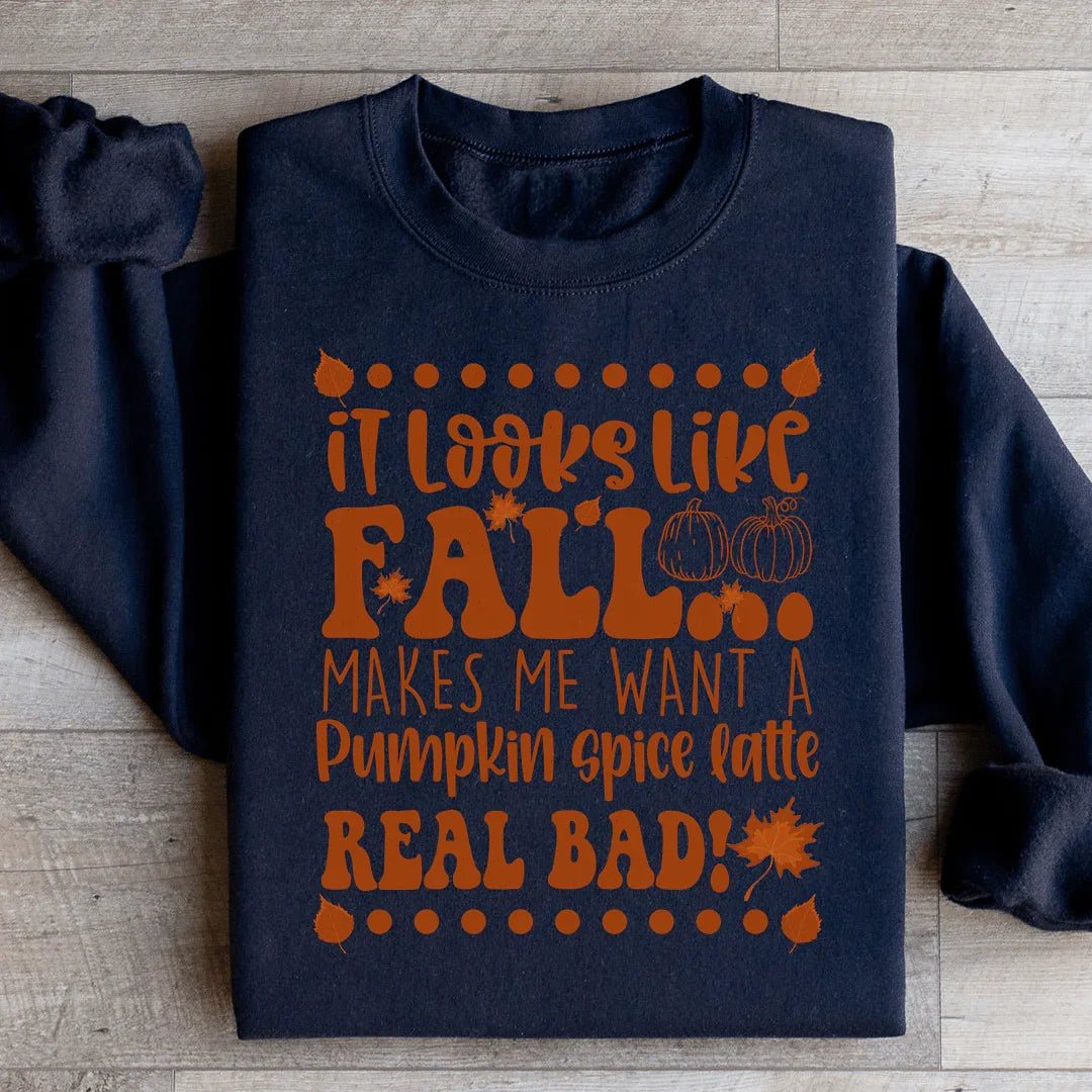 It Looks Like Fall Makes Me Want A Pumpkin Spice Latte Real Bad Sweatshirt