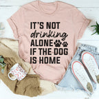 It's Not Drinking Alone If The Dog Is Home Tee