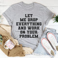 Let Me Drop Everything And Work On Your Problem Tee