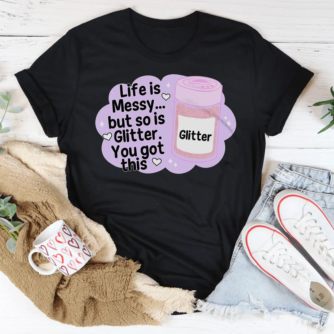 Life Is Messy But So Is Glitter You Got This Tee
