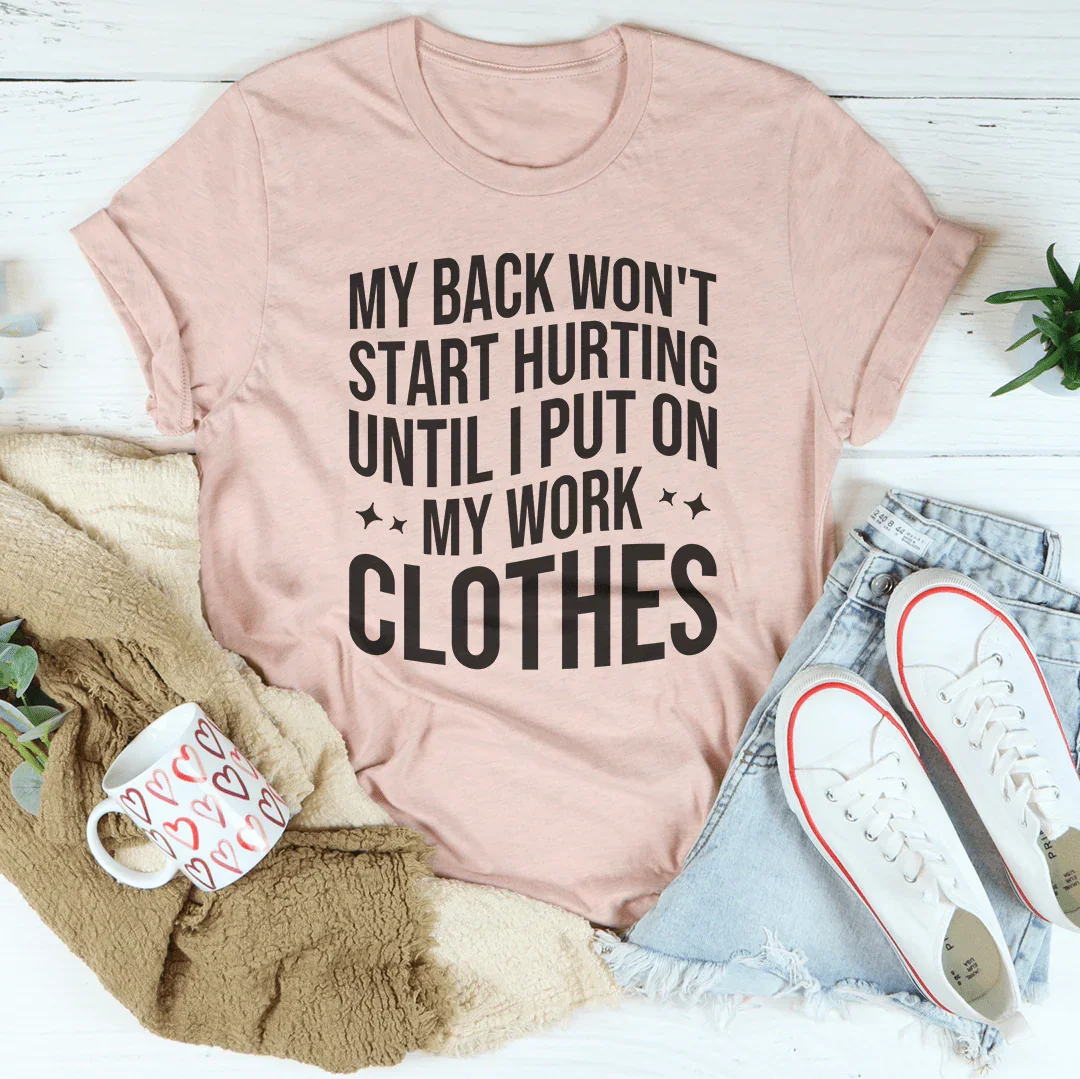 My Back Don't Start Hurting Until I Put On My Work Clothes Tee