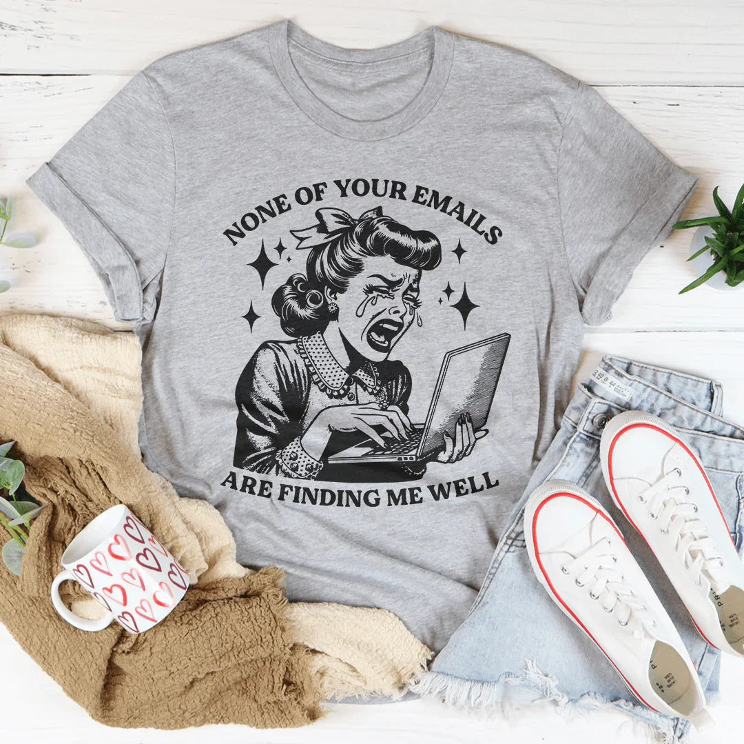 None Of Your Emails Are Finding Me Well Tee