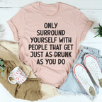 Only Surround Yourself With People That Get Just As Drunk As You Do Tee