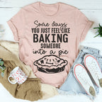 Some Days You Just Feel Like Baking Someone Into A Pie Tee