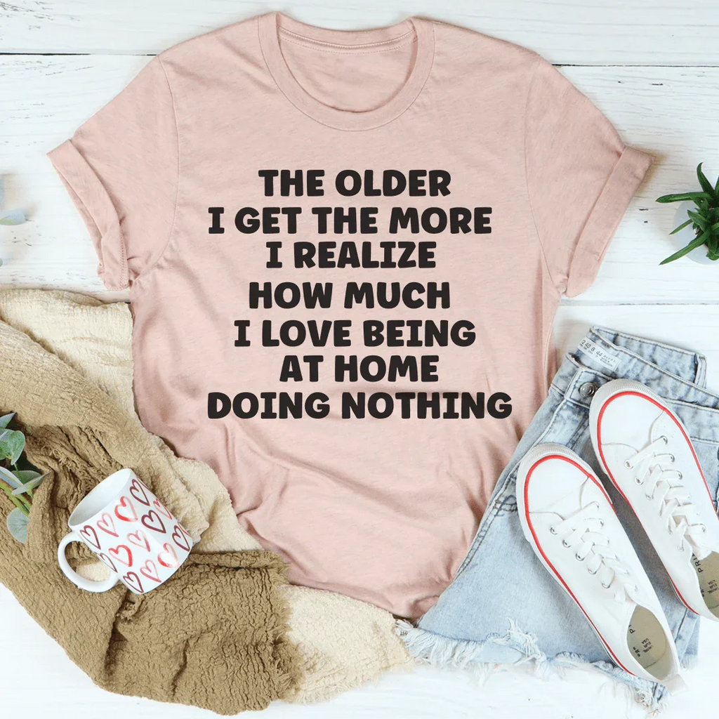 The Older I Get The More I Realize How Much I Love Being At Home Tee