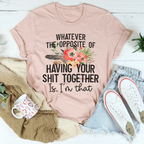 The Opposite Of Having Your Sh*t Together Tee