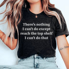 There Is Nothing I Can't Do Except Reach The Top Shelf Tee