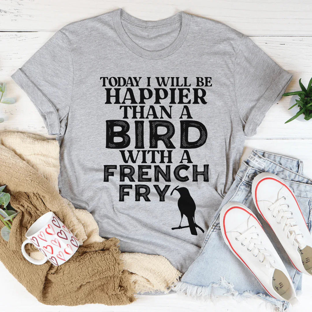 Today I Will Be Happier Than A Bird With A French Fry Tee