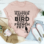 Today I Will Be Happier Than A Bird With A French Fry Tee