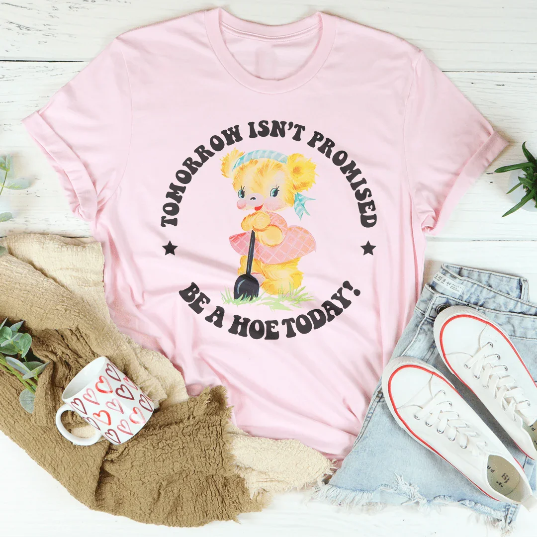 Tomorrow Isn't Promised Be A Hoe Today Tee