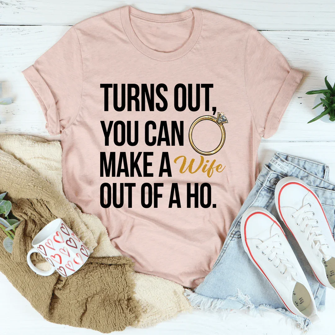 Turns Out You Can Make A Wife Out Of A Ho Tee